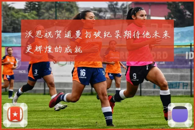 沃恩祝贺道曼打破纪录期待他未来更辉煌的成就