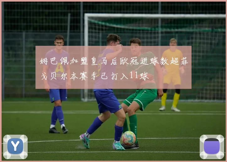 姆巴佩加盟皇马后欧冠进球数超菲戈贝尔本赛季已打入11球