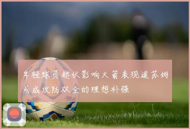 年轻球员起伏影响火箭表现道苏姆或成攻防双全的理想补强