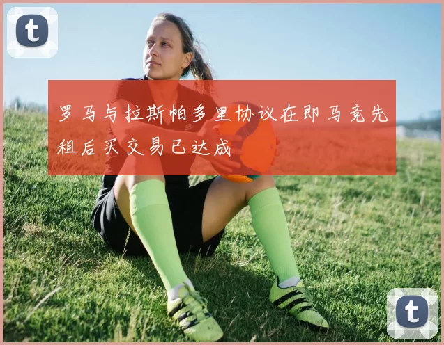 罗马与拉斯帕多里协议在即马竞先租后买交易已达成