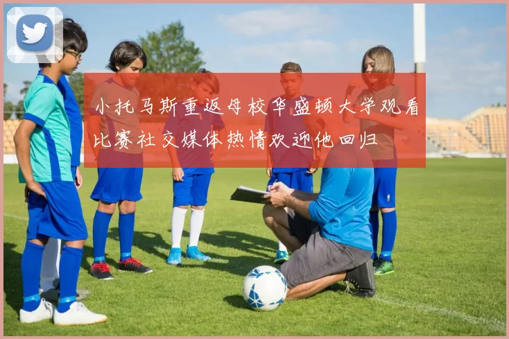 小托马斯重返母校华盛顿大学观看比赛社交媒体热情欢迎他回归