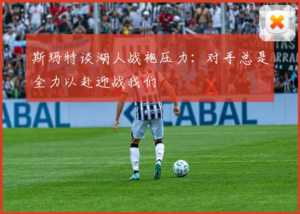 斯玛特谈湖人战袍压力：对手总是全力以赴迎战我们