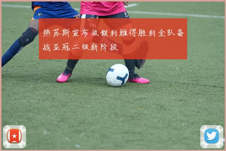 热苏斯宣布放假利雅得胜利全队备战亚冠二级新阶段
