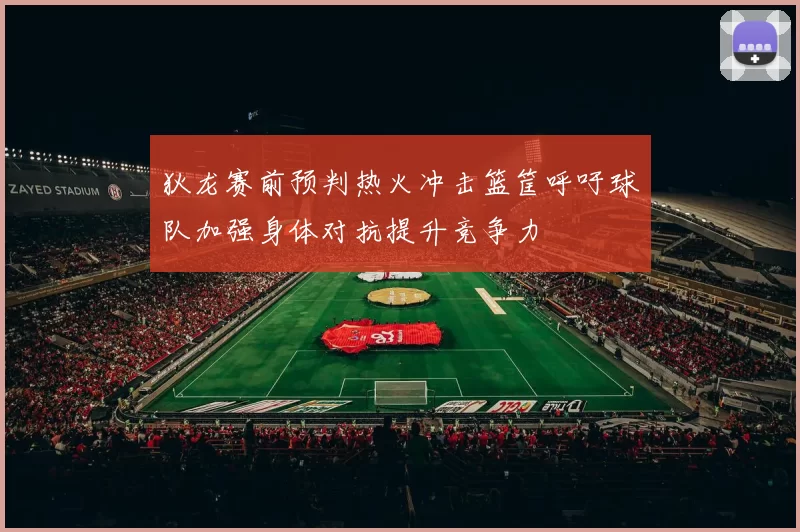 狄龙赛前预判热火冲击篮筐呼吁球队加强身体对抗提升竞争力