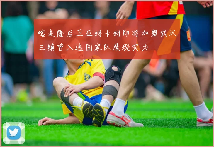 喀麦隆后卫亚姆卡姆即将加盟武汉三镇曾入选国家队展现实力