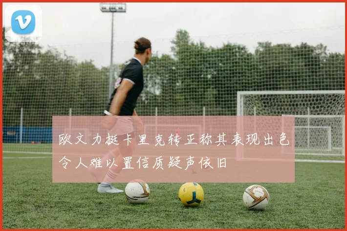 欧文力挺卡里克转正称其表现出色令人难以置信质疑声依旧