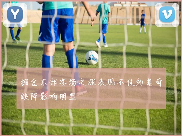 掘金东部客场之旅表现不佳约基奇缺阵影响明显