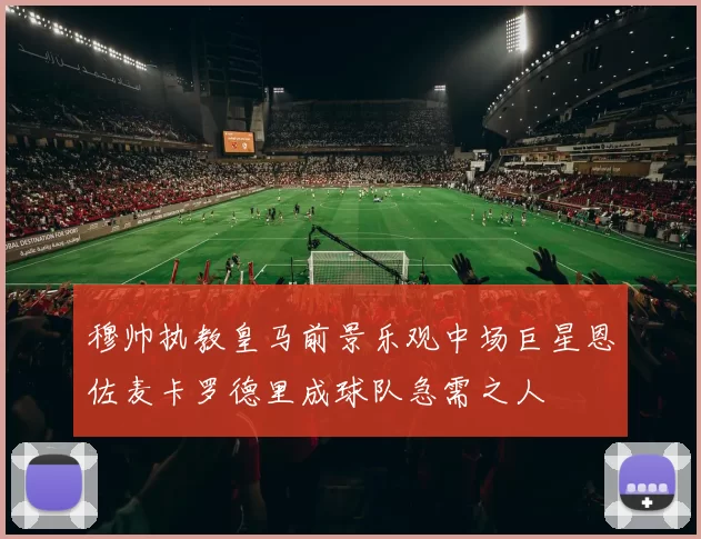 穆帅执教皇马前景乐观中场巨星恩佐麦卡罗德里成球队急需之人
