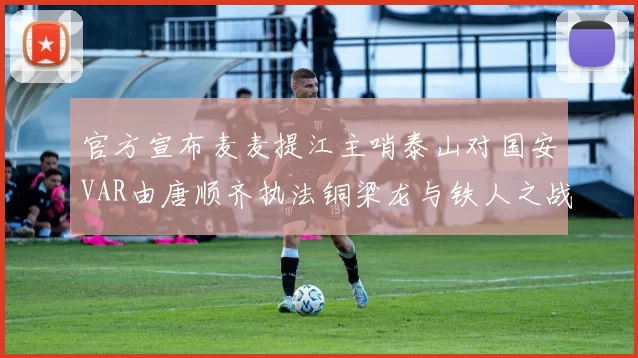 官方宣布麦麦提江主哨泰山对国安VAR由唐顺齐执法铜梁龙与铁人之战