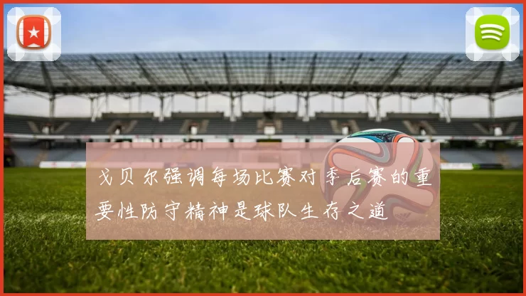 戈贝尔强调每场比赛对季后赛的重要性防守精神是球队生存之道