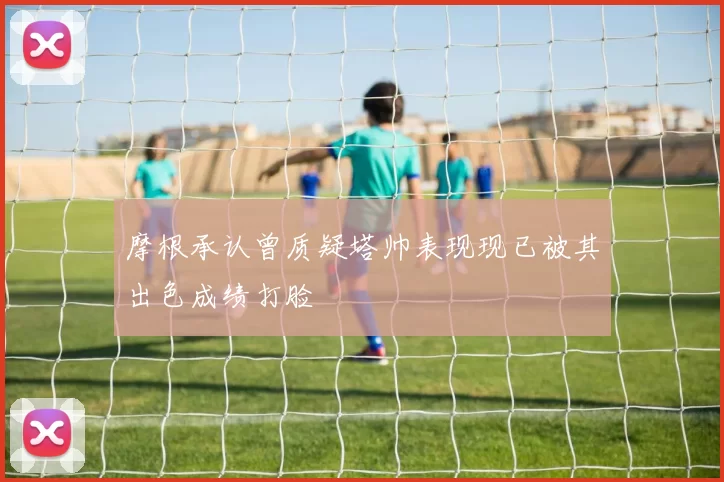 摩根承认曾质疑塔帅表现现已被其出色成绩打脸