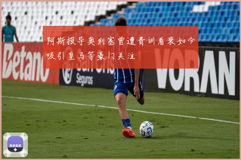 阿斯报导奥利塞曾遭青训看衰如今吸引皇马等豪门关注