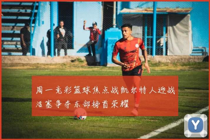 周一竞彩篮球焦点战凯尔特人迎战活塞争夺东部榜首荣耀