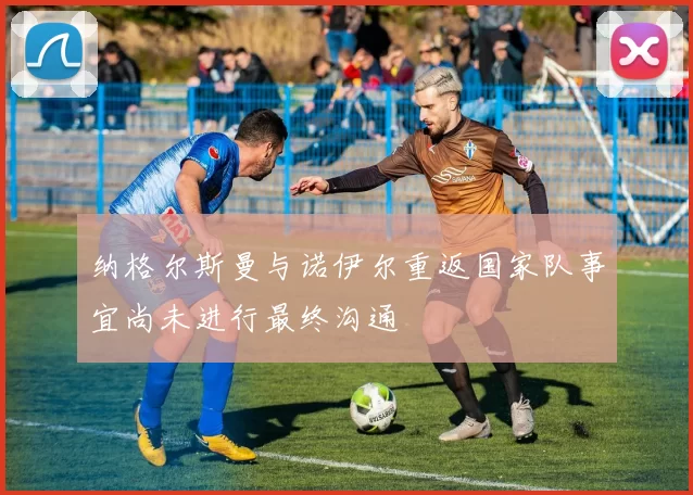 纳格尔斯曼与诺伊尔重返国家队事宜尚未进行最终沟通