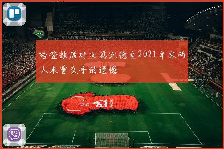 哈登缺席对决恩比德自2021年末两人未曾交手的遗憾