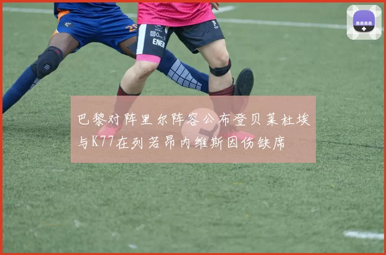 巴黎对阵里尔阵容公布登贝莱杜埃与K77在列若昂内维斯因伤缺席
