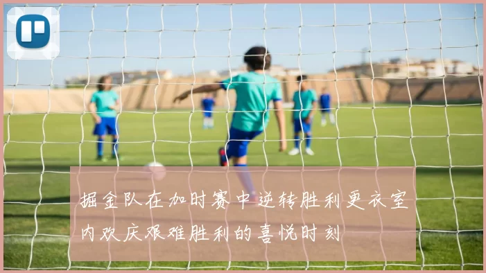 掘金队在加时赛中逆转胜利更衣室内欢庆艰难胜利的喜悦时刻