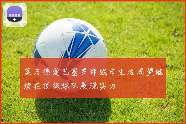 莱万热爱巴塞罗那城市生活渴望继续在顶级球队展现实力