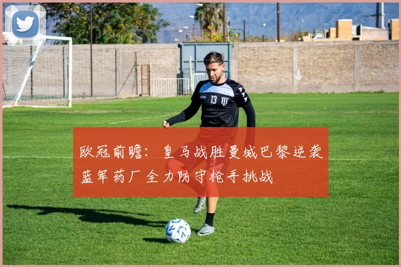 欧冠前瞻：皇马战胜曼城巴黎逆袭蓝军药厂全力防守枪手挑战